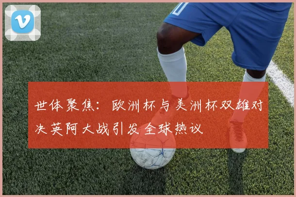 世体聚焦：欧洲杯与美洲杯双雄对决英阿大战引发全球热议