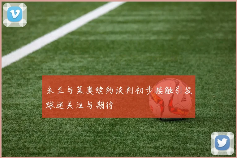 米兰与莱奥续约谈判初步接触引发球迷关注与期待