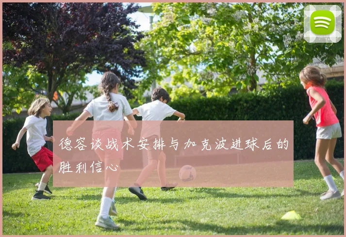 德容谈战术安排与加克波进球后的胜利信心