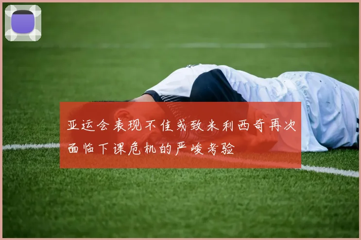 亚运会表现不佳或致米利西奇再次面临下课危机的严峻考验