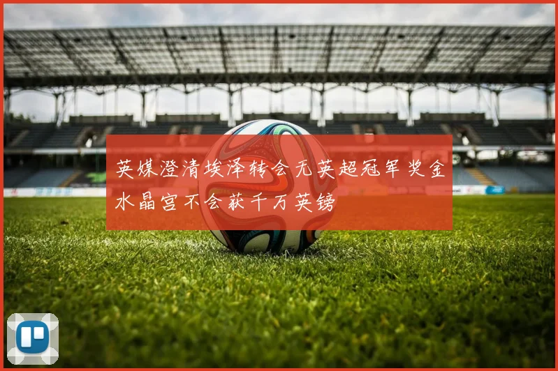 英媒澄清埃泽转会无英超冠军奖金水晶宫不会获千万英镑