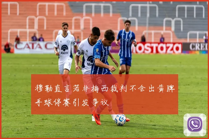 穆勒直言若非梅西裁判不会出黄牌手球停赛引发争议