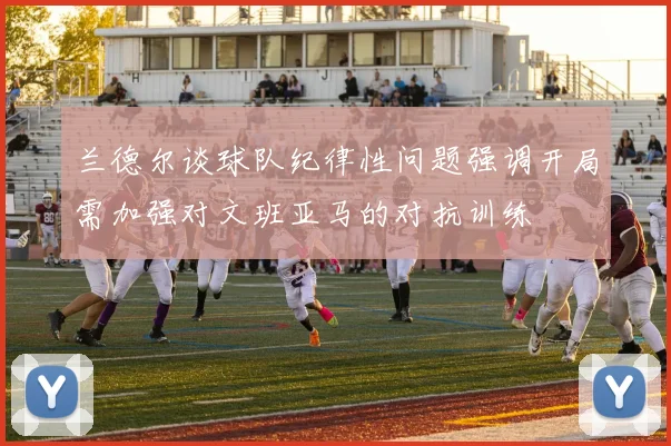 兰德尔谈球队纪律性问题强调开局需加强对文班亚马的对抗训练