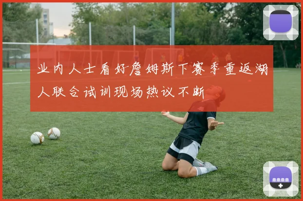 业内人士看好詹姆斯下赛季重返湖人联合试训现场热议不断