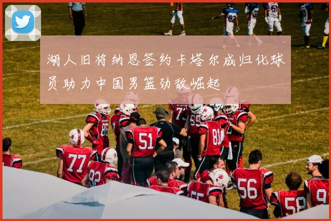 湖人旧将纳恩签约卡塔尔成归化球员助力中国男篮劲敌崛起