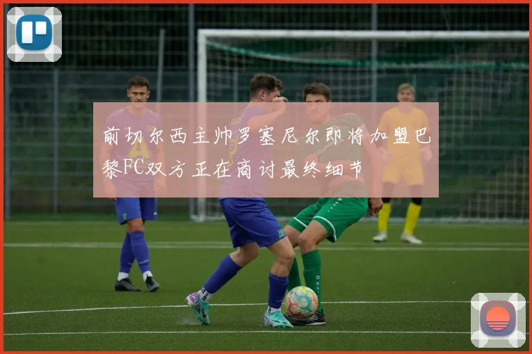 前切尔西主帅罗塞尼尔即将加盟巴黎FC双方正在商讨最终细节