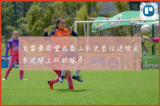 克雷桑有望成泰山队史首位连续五季进球上双的球员
