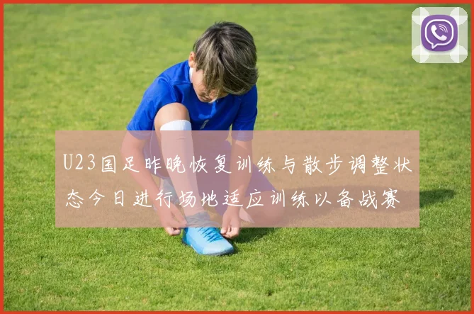 U23国足昨晚恢复训练与散步调整状态今日进行场地适应训练以备战赛事