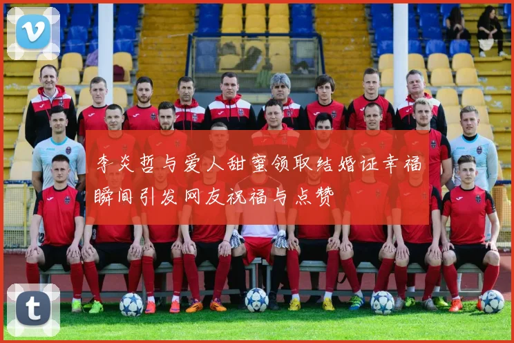 李炎哲与爱人甜蜜领取结婚证幸福瞬间引发网友祝福与点赞