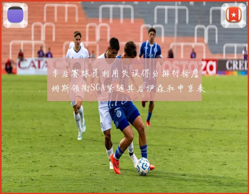 季后赛球员利用失误得分排行榜詹姆斯领衔SGA紧随其后伊森和申京表现不俗