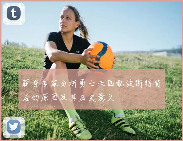 薪资专家分析勇士未匹配波斯特背后的原因及其历史意义