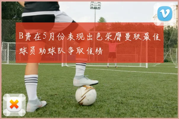B费在5月份表现出色荣膺曼联最佳球员助球队争取佳绩