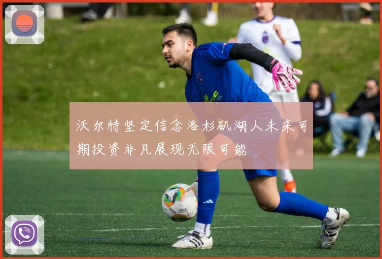沃尔特坚定信念洛杉矶湖人未来可期投资非凡展现无限可能