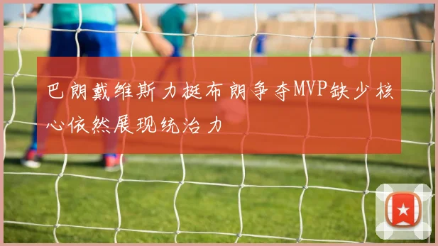 巴朗戴维斯力挺布朗争夺MVP缺少核心依然展现统治力