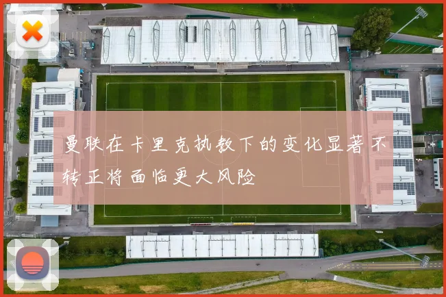 曼联在卡里克执教下的变化显著不转正将面临更大风险