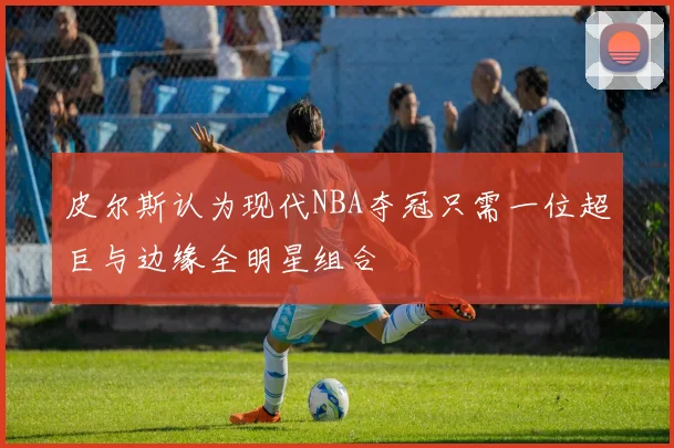 皮尔斯认为现代NBA夺冠只需一位超巨与边缘全明星组合