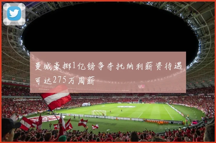 曼城豪掷1亿镑争夺托纳利薪资待遇可达275万周薪