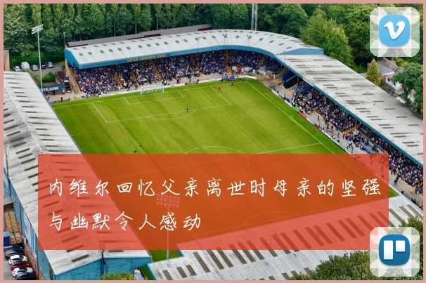 内维尔回忆父亲离世时母亲的坚强与幽默令人感动