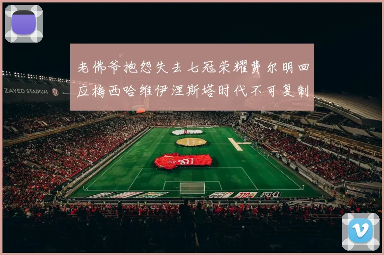 老佛爷抱怨失去七冠荣耀费尔明回应梅西哈维伊涅斯塔时代不可复制