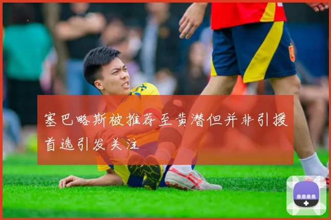 塞巴略斯被推荐至黄潜但并非引援首选引发关注