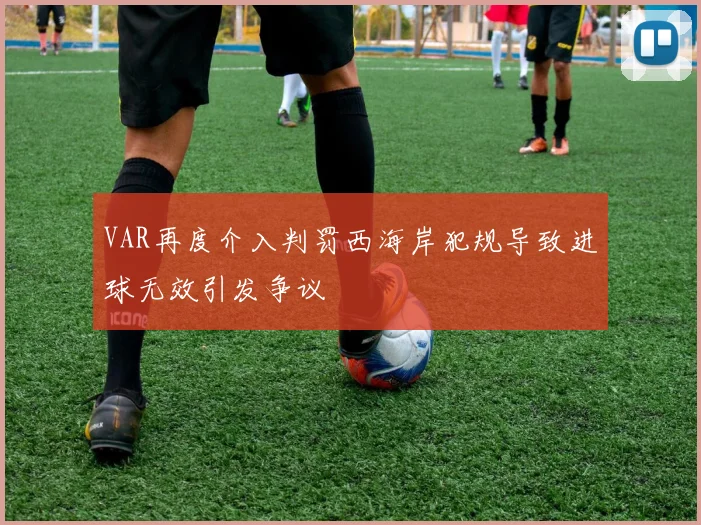 VAR再度介入判罚西海岸犯规导致进球无效引发争议