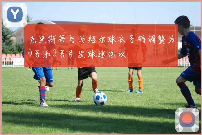 克里斯蒂与马绍尔球衣号码调整为0号和3号引发球迷热议
