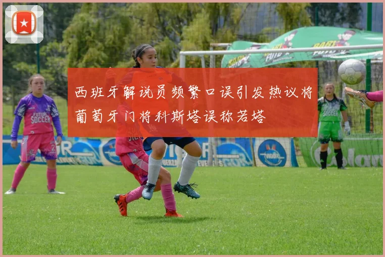 西班牙解说员频繁口误引发热议将葡萄牙门将科斯塔误称若塔
