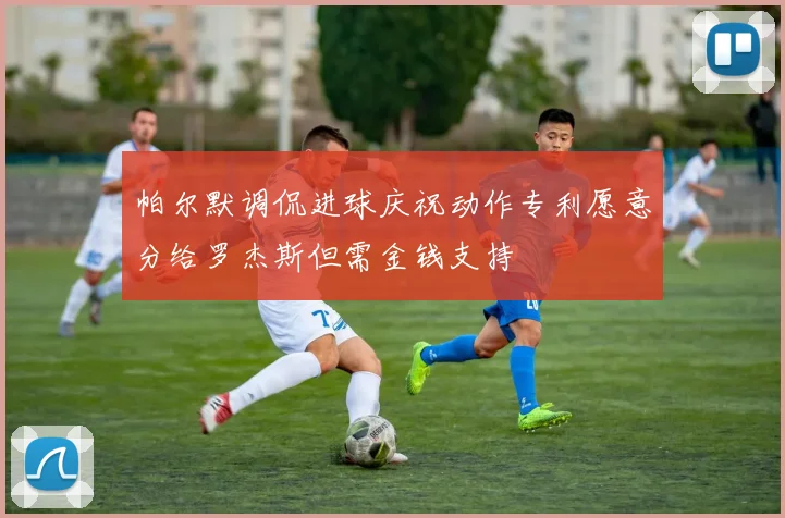 帕尔默调侃进球庆祝动作专利愿意分给罗杰斯但需金钱支持