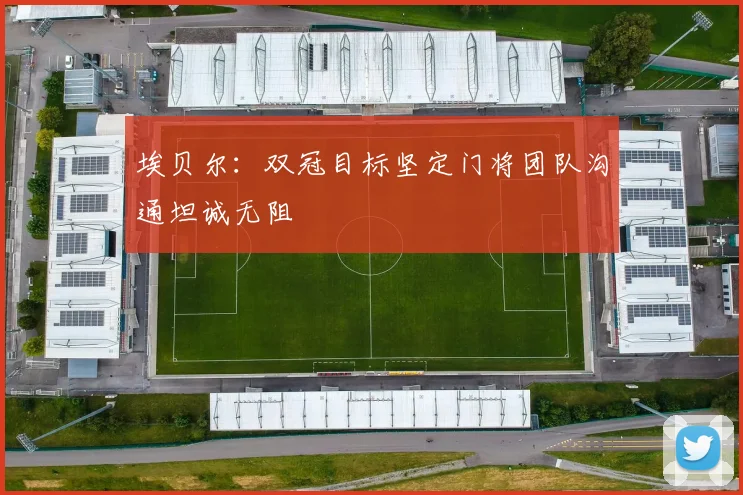 埃贝尔：双冠目标坚定门将团队沟通坦诚无阻