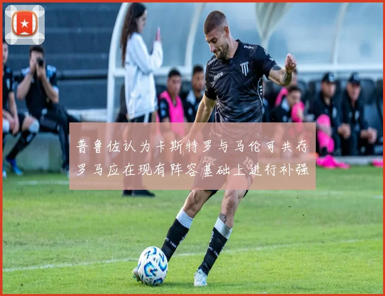 普鲁佐认为卡斯特罗与马伦可共存罗马应在现有阵容基础上进行补强