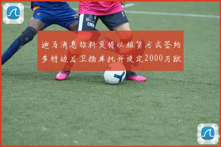 迪马消息称科莫将以租赁方式签约多特边后卫扬库托并设定2000万欧买断选项