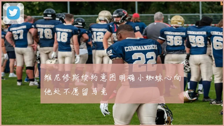 维尼修斯续约意图明确小蜘蛛心向他处不愿留马竞