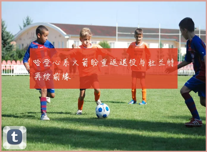 哈登心系火箭盼重返退役与杜兰特再续前缘