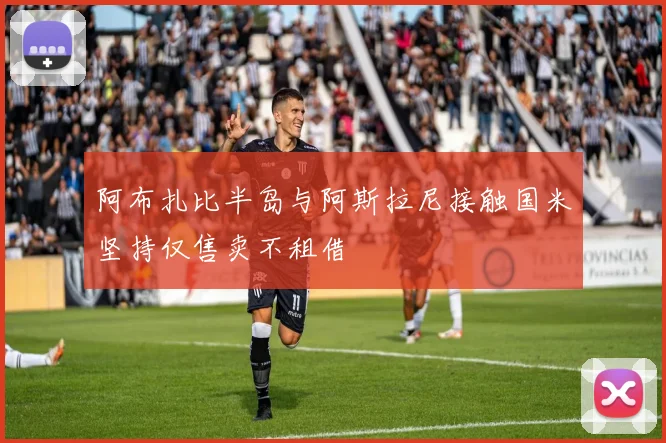 阿布扎比半岛与阿斯拉尼接触国米坚持仅售卖不租借
